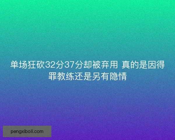 单场狂砍32分37分却被弃用 真的是因得罪教练还是另有隐情