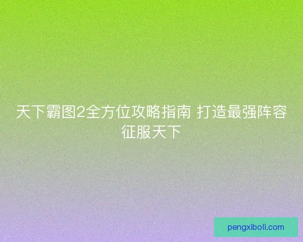 天下霸图2全方位攻略指南 打造最强阵容征服天下