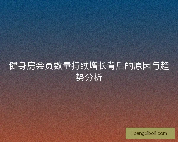 健身房会员数量持续增长背后的原因与趋势分析
