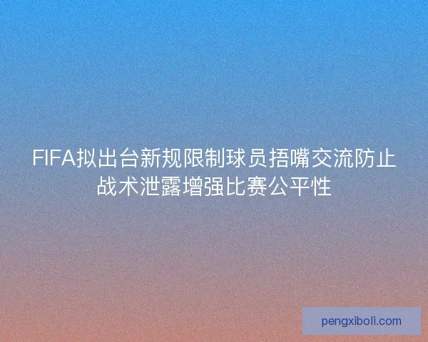 FIFA拟出台新规限制球员捂嘴交流防止战术泄露增强比赛公平性