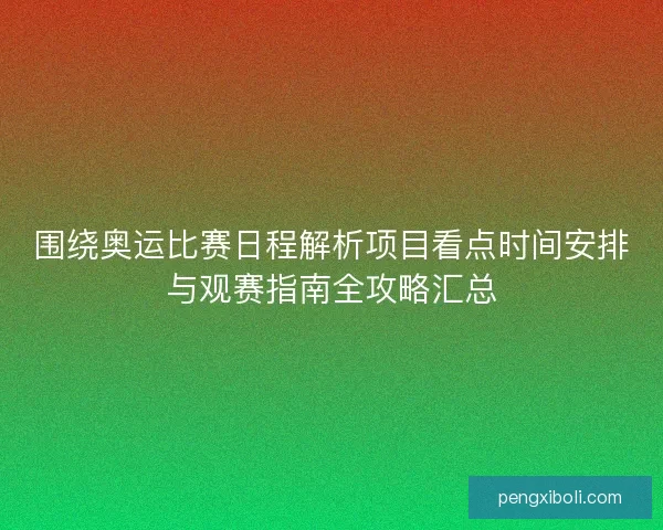 围绕奥运比赛日程解析项目看点时间安排与观赛指南全攻略汇总